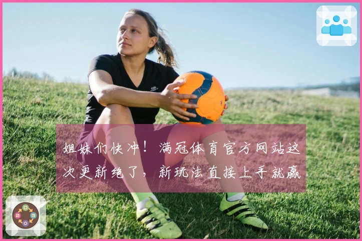 姐妹们快冲！满冠体育官方网站这次更新绝了，新玩法直接上手就赢！