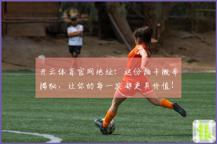 开云体育官网地址：这份抽卡概率揭秘，让你的每一发都更具价值！