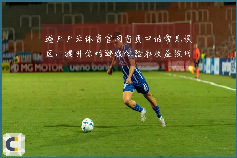 避开开云体育官网首页中的常见误区，提升你的游戏体验和收益技巧