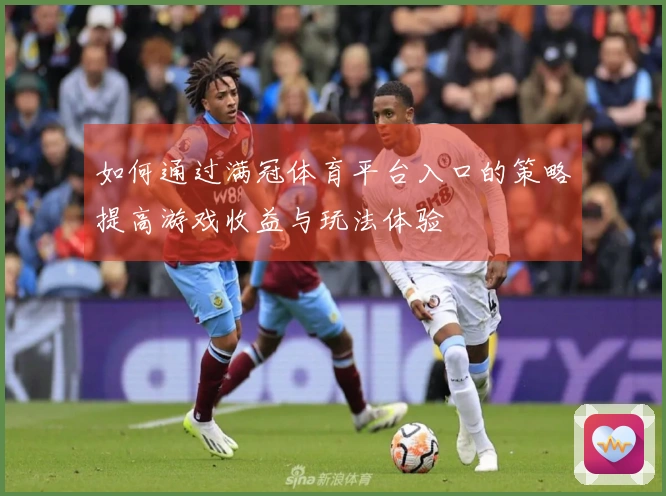 如何通过满冠体育平台入口的策略提高游戏收益与玩法体验