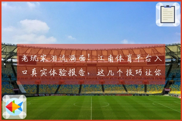 老玩家泪流满面！江南体育平台入口真实体验报告，这几个技巧让你收益翻倍
