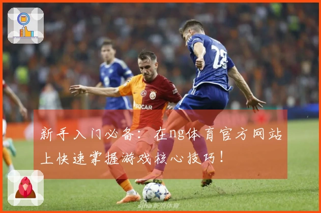 新手入门必备：在ng体育官方网站上快速掌握游戏核心技巧！