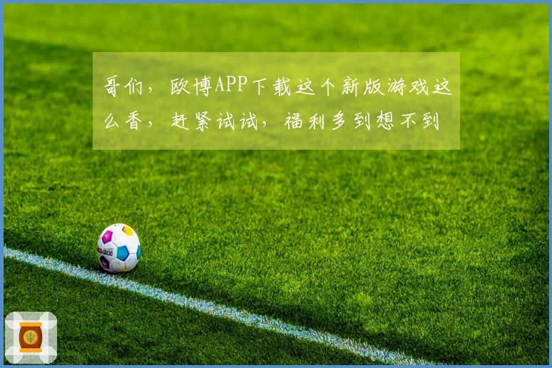 哥们，欧博APP下载这个新版游戏这么香，赶紧试试，福利多到想不到！