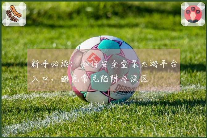 新手必读：如何安全登录九游平台入口，避免常见陷阱与误区