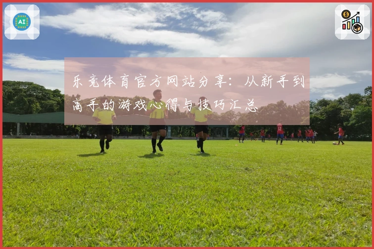 乐竞体育官方网站分享：从新手到高手的游戏心得与技巧汇总