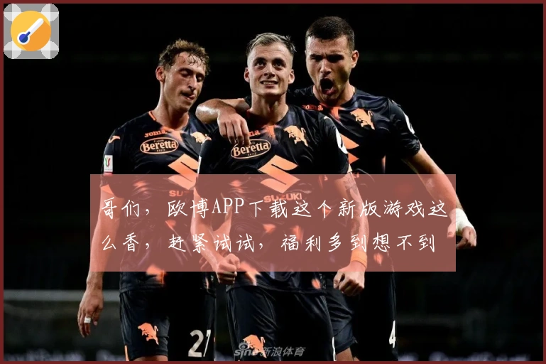 哥们，欧博APP下载这个新版游戏这么香，赶紧试试，福利多到想不到！