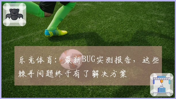乐竞体育：最新BUG实测报告，这些棘手问题终于有了解决方案