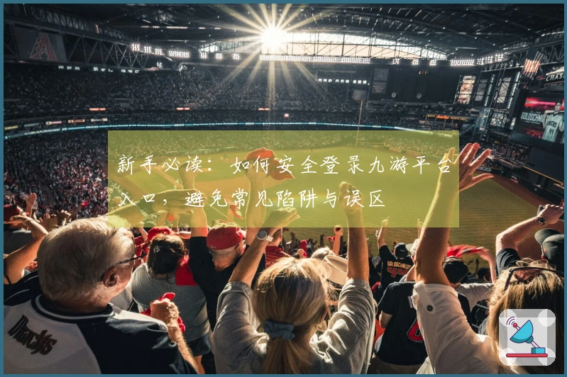 新手必读：如何安全登录九游平台入口，避免常见陷阱与误区