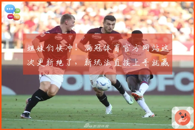 姐妹们快冲！满冠体育官方网站这次更新绝了，新玩法直接上手就赢！