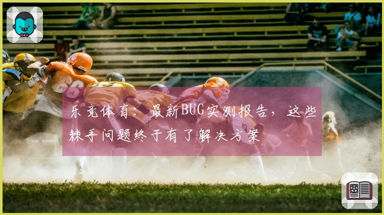 乐竞体育：最新BUG实测报告，这些棘手问题终于有了解决方案