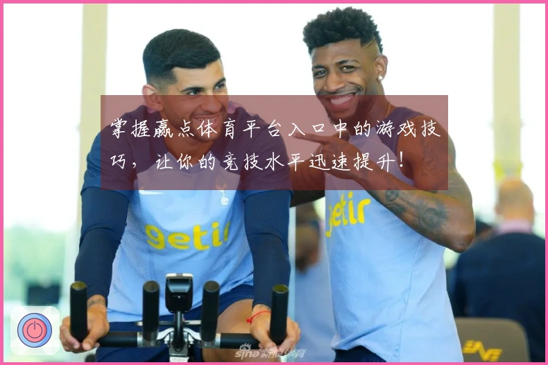 掌握赢点体育平台入口中的游戏技巧，让你的竞技水平迅速提升！
