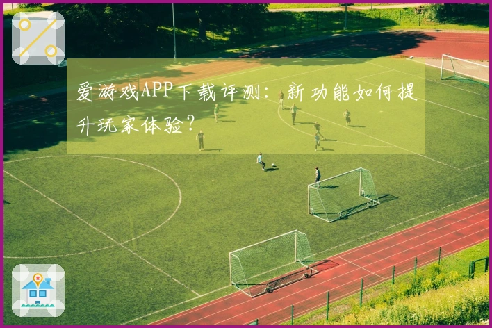 爱游戏APP下载评测：新功能如何提升玩家体验？