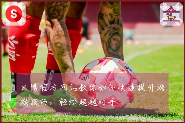 火博官方网站教你如何快速提升游戏技巧，轻松超越对手