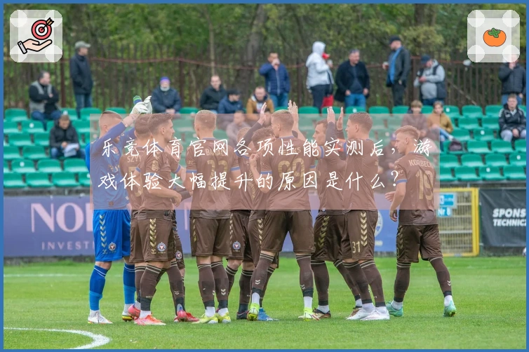 乐竞体育官网各项性能实测后，游戏体验大幅提升的原因是什么？