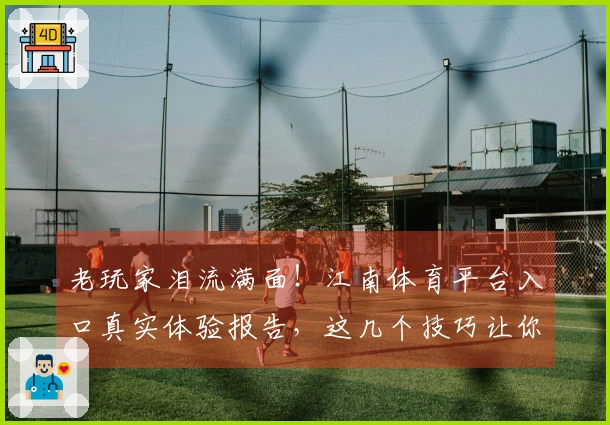 老玩家泪流满面！江南体育平台入口真实体验报告，这几个技巧让你收益翻倍