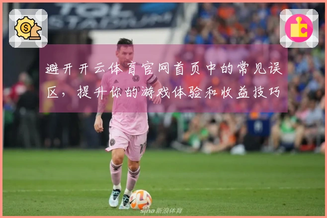 避开开云体育官网首页中的常见误区，提升你的游戏体验和收益技巧