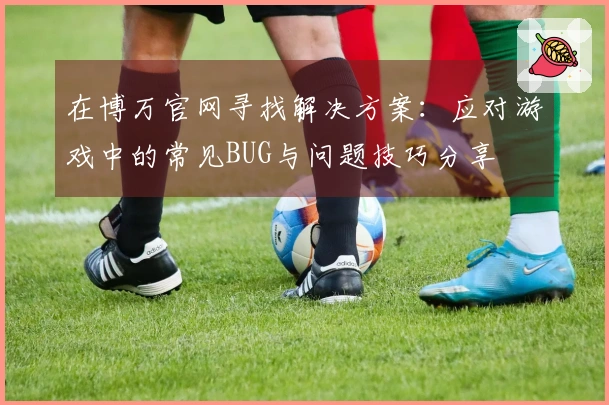 在博万官网寻找解决方案：应对游戏中的常见BUG与问题技巧分享