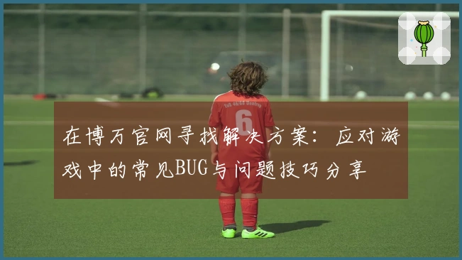 在博万官网寻找解决方案：应对游戏中的常见BUG与问题技巧分享
