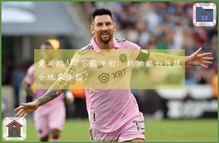 爱游戏APP下载评测：新功能如何提升玩家体验？