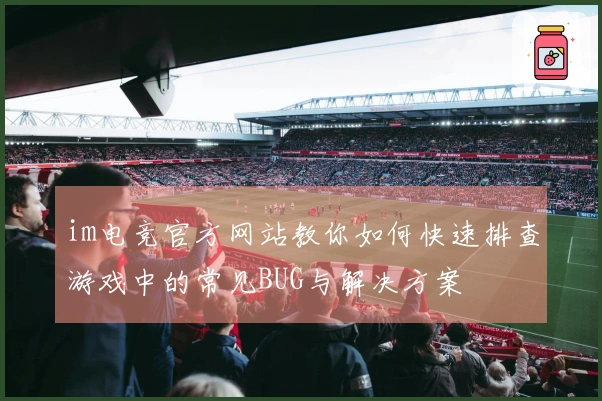 im电竞官方网站教你如何快速排查游戏中的常见BUG与解决方案